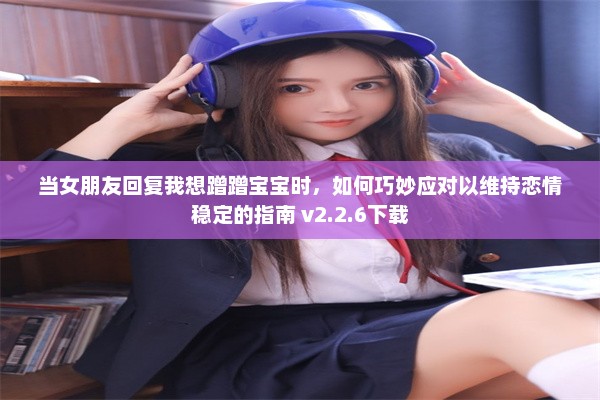 当女朋友回复我想蹭蹭宝宝时，如何巧妙应对以维持恋情稳定的指南 v2.2.6下载