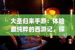 大圣归来手游：体验最纯粹的西游记，探索奇妙的幻想世界，畅游无尽冒险之旅