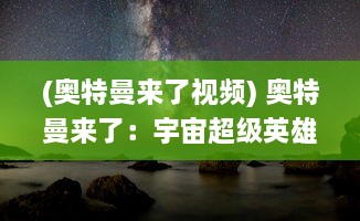 (奥特曼来了视频) 奥特曼来了：宇宙超级英雄的惊险地球冒险与神秘的来历揭秘