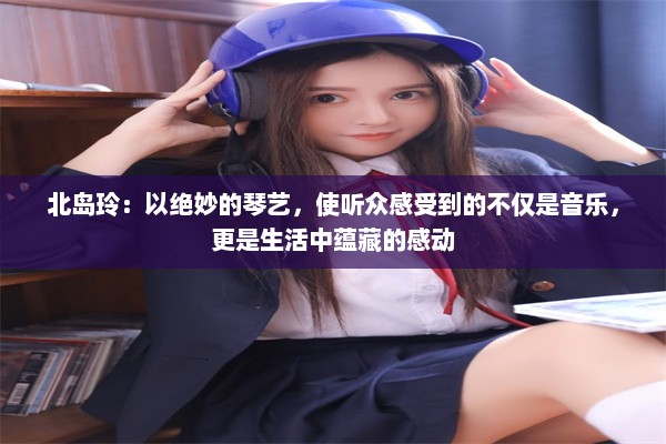 北岛玲：以绝妙的琴艺，使听众感受到的不仅是音乐，更是生活中蕴藏的感动