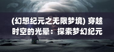 (幻想纪元之无限梦境) 穿越时空的光晕：探索梦幻纪元中神秘领域的无尽奥秘