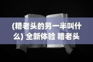 (糟老头的另一半叫什么) 全新体验 糟老头app官方ios版最新版下载，畅享无忧生活