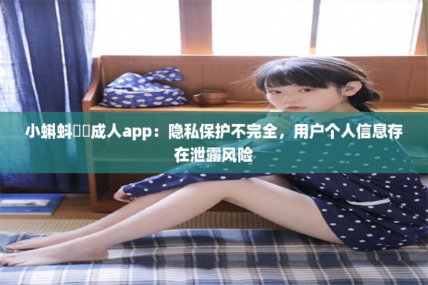 小蝌蚪❤️成人app：隐私保护不完全，用户个人信息存在泄露风险