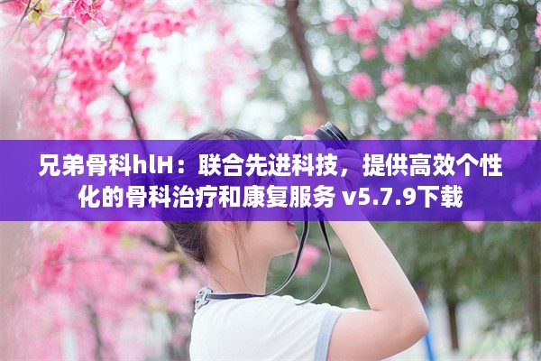 兄弟骨科hlH：联合先进科技，提供高效个性化的骨科治疗和康复服务 v5.7.9下载