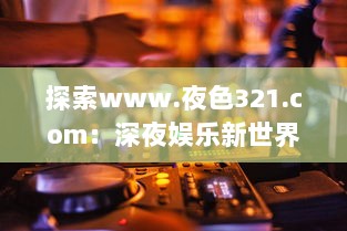 探索www.夜色321.com：深夜娱乐新世界的开启，享受激情无限的魅力之旅 v9.8.6下载