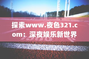 探索www.夜色321.com：深夜娱乐新世界的开启，享受激情无限的魅力之旅 v9.8.6下载