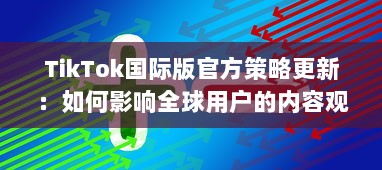 TikTok国际版官方策略更新：如何影响全球用户的内容观看和互动体验