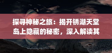 探寻神秘之旅：揭开锈湖天堂岛上隐藏的秘密，深入解读其奇幻与现实交织的世界