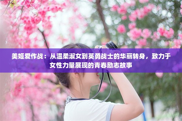 美姬爱作战：从温柔淑女到英勇战士的华丽转身，致力于女性力量展现的青春励志故事