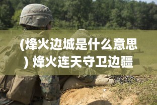 (烽火边城是什么意思) 烽火连天守卫边疆：展现军人决心与荣耀的史诗级攻城战役