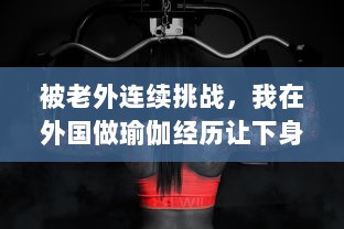 被老外连续挑战，我在外国做瑜伽经历让下身肌肉都肿了 v9.8.6下载