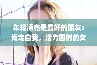 年轻漂亮是最好的朋友：肯定自我，活力四射的女性魅力与青春活力的无限可能 v3.6.5下载