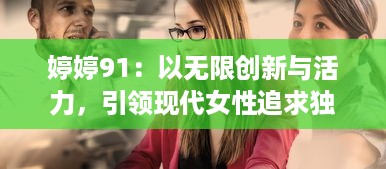 婷婷91：以无限创新与活力，引领现代女性追求独立自信的生活方式 v5.5.3下载