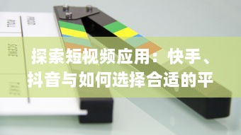 探索短视频应用：快手、抖音与如何选择合适的平台以提升内容影响力