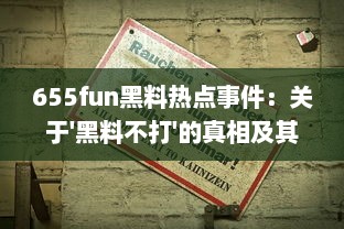 655fun黑料热点事件：关于'黑料不打'的真相及其背后的社会影响深度解读