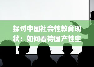 探讨中国社会性教育现状：如何看待国产性生活视频的知识普及与影响 v9.2.0下载