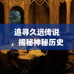 追寻久远传说，揭秘神秘历史：以龙为引领，跨越时空的冒险之旅，龙之纪元