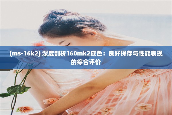 (ms-16k2) 深度剖析160mk2成色：良好保存与性能表现的综合评价