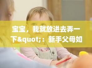 宝宝，我就放进去弄一下"：新手父母如何妥善处理孩子常见问题的实用指南 v5.1.7下载