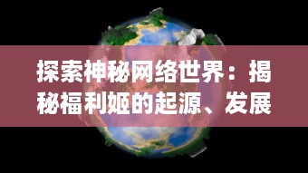 探索神秘网络世界：揭秘福利姬的起源、发展和对现代社交环境的深远影响 v5.8.6下载