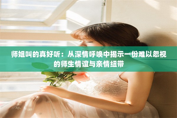 师姐叫的真好听：从深情呼唤中揭示一份难以忽视的师生情谊与亲情纽带