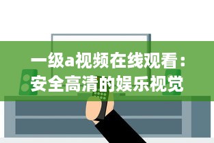 一级a视频在线观看：安全高清的娱乐视觉享受，体验前所未有的精彩影片