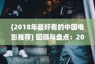 (2018年最好看的中国电影推荐) 回顾与盘点：2018年最好看的中文电影、电视剧和出版物