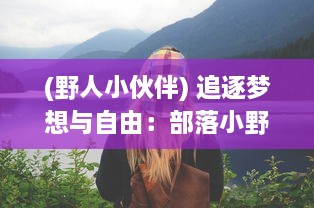 (野人小伙伴) 追逐梦想与自由：部落小野人与大自然共舞的野性生活揭秘