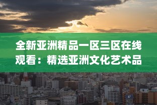 全新亚洲精品一区三区在线观看：精选亚洲文化艺术品鉴赏和深度解读 v8.2.6下载