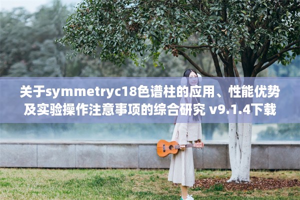 关于symmetryc18色谱柱的应用、性能优势及实验操作注意事项的综合研究 v9.1.4下载