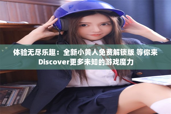 体验无尽乐趣：全新小黄人免费解锁版 等你来Discover更多未知的游戏魔力