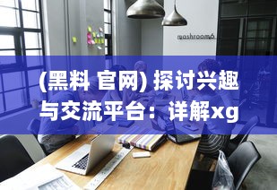 (黑料 官网) 探讨兴趣与交流平台：详解xgua黑料社区的魅力与用户体验