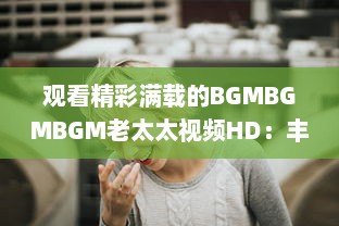 观看精彩满载的BGMBGMBGM老太太视频HD：丰富生活，喜悦心情的高清影像欣赏