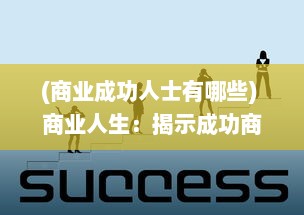 (商业成功人士有哪些) 商业人生：揭示成功商人背后的辛勤奋斗、智慧策略与无尽挑战