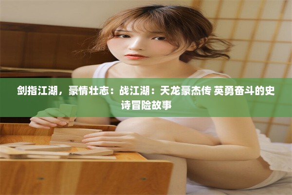 剑指江湖，豪情壮志：战江湖：天龙豪杰传 英勇奋斗的史诗冒险故事