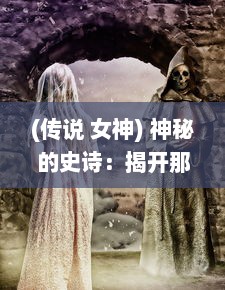 (传说 女神) 神秘的史诗：揭开那一刻女神传说LOG里的秘密与探索