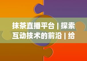 抹茶直播平台 | 探索互动技术的前沿 | 给您带来极致的直播体验 v8.1.9下载