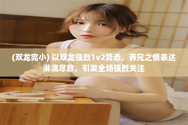 (双龙完小) 以双龙强烈1v2势态，养兄之情表达淋漓尽致，引发全场强烈关注