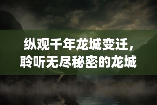 纵观千年龙城变迁，聆听无尽秘密的龙城圣歌：古老传说与现代回响