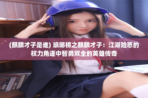 (麒麟才子是谁) 琅琊榜之麒麟才子：江湖险恶的权力角逐中智勇双全的英雄传奇