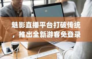 魅影直播平台打破传统，推出全新游客免登录功能，让观看体验更加畅快 v0.8.2下载