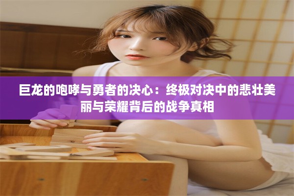 巨龙的咆哮与勇者的决心：终极对决中的悲壮美丽与荣耀背后的战争真相