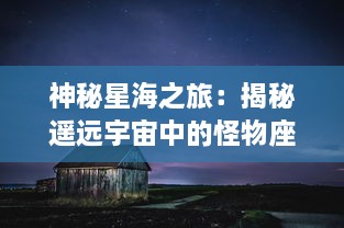 神秘星海之旅：揭秘遥远宇宙中的怪物座，那些美丽而又舞动的星辰秘密