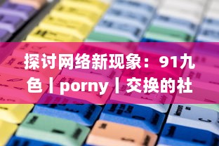 探讨网络新现象：91九色丨porny丨交换的社区文化，网络行为及其对社会心理影响的研究 v2.0.1下载