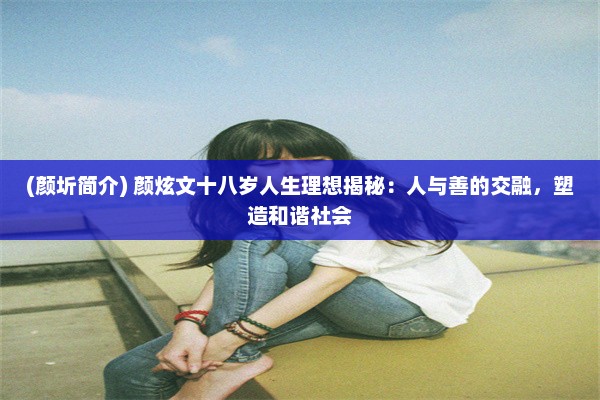 (颜圻简介) 颜炫文十八岁人生理想揭秘：人与善的交融，塑造和谐社会