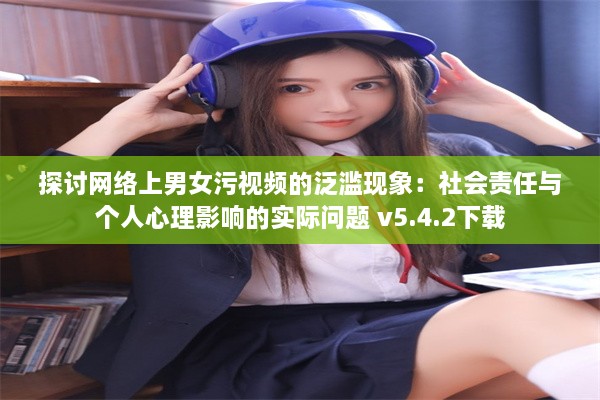 探讨网络上男女污视频的泛滥现象：社会责任与个人心理影响的实际问题 v5.4.2下载