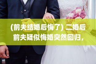 (前夫结婚后悔了) 二婚后前夫疑似悔婚突然回归，面临1对2的情感纠葛如何解决