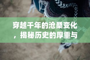 穿越千年的沧桑变化，揭秘历史的厚重与神秘，浪天记：一部穿足华夏民族浩瀚历史的旅程