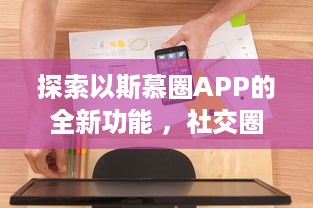 探索以斯慕圈APP的全新功能 ，社交圈：让你的交友网络更广阔，体验独特的互动乐趣