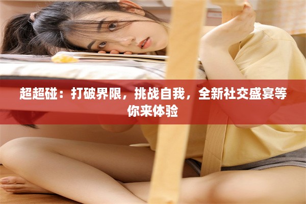 超超碰：打破界限，挑战自我，全新社交盛宴等你来体验